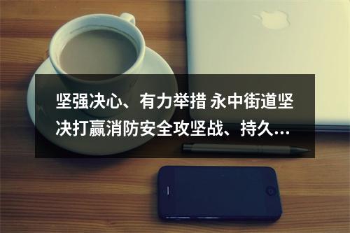 坚强决心、有力举措 永中街道坚决打赢消防安全攻坚战、持久战