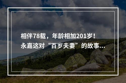 相伴78载，年龄相加201岁！永嘉这对“百岁夫妻”的故事一定要看看！