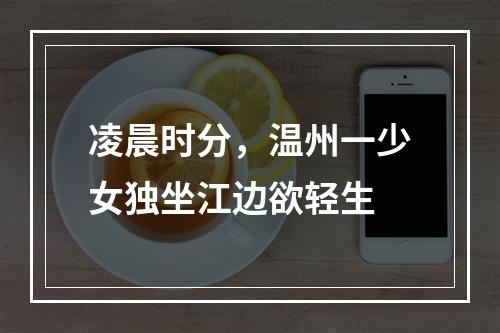 凌晨时分，温州一少女独坐江边欲轻生