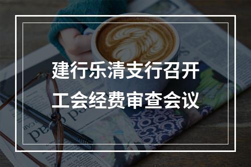 建行乐清支行召开工会经费审查会议