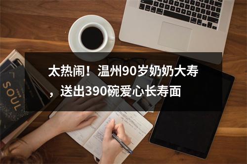 太热闹！温州90岁奶奶大寿，送出390碗爱心长寿面