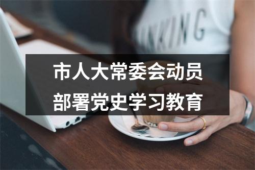市人大常委会动员部署党史学习教育