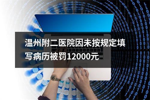 温州附二医院因未按规定填写病历被罚12000元