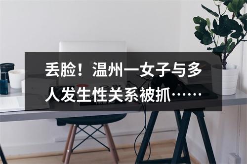 丢脸！温州一女子与多人发生性关系被抓……