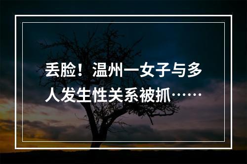 丢脸！温州一女子与多人发生性关系被抓……