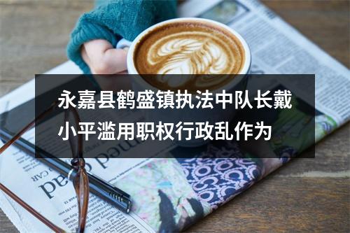 永嘉县鹤盛镇执法中队长戴小平滥用职权行政乱作为