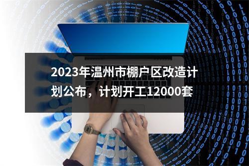 2023年温州市棚户区改造计划公布，计划开工12000套