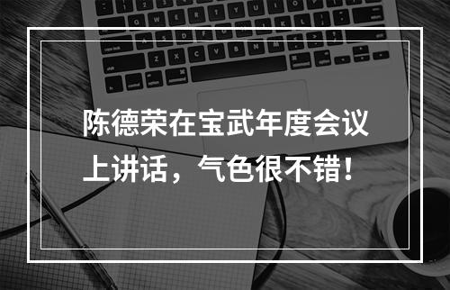 陈德荣在宝武年度会议上讲话，气色很不错！