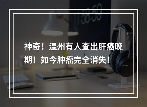 神奇！温州有人查出肝癌晚期！如今肿瘤完全消失！