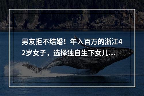 男友拒不结婚！年入百万的浙江42岁女子，选择独自生下女儿！爸妈的做法让她 ...