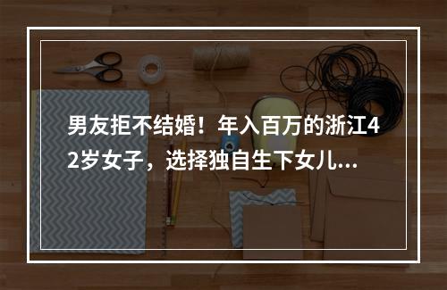 男友拒不结婚！年入百万的浙江42岁女子，选择独自生下女儿！爸妈的做法让她 ...