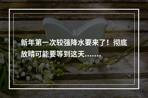 新年第一次较强降水要来了！彻底放晴可能要等到这天......