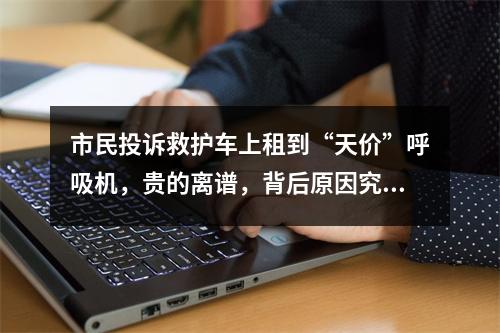 市民投诉救护车上租到“天价”呼吸机，贵的离谱，背后原因究竟是什么？