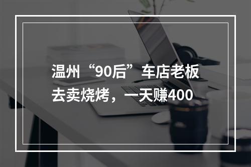 温州“90后”车店老板去卖烧烤，一天赚400