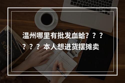 温州哪里有批发血蛤？？？？？？本人想进货摆摊卖