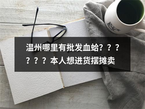 温州哪里有批发血蛤？？？？？？本人想进货摆摊卖