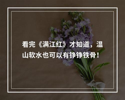 看完《满江红》才知道，温山软水也可以有铮铮铁骨！
