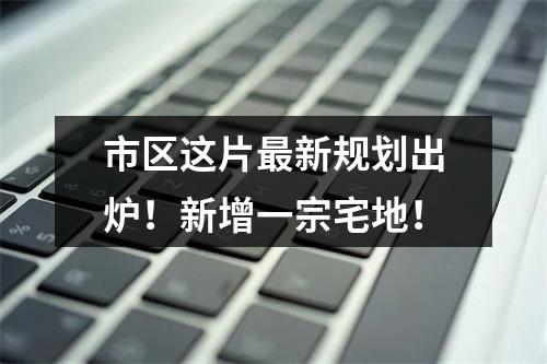 市区这片最新规划出炉！新增一宗宅地！