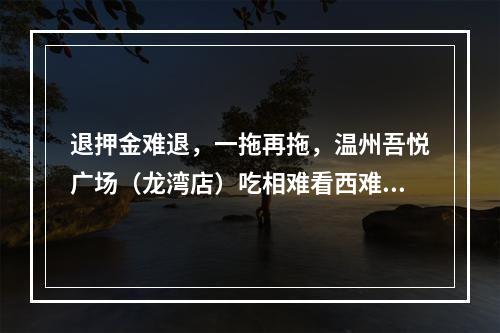 退押金难退，一拖再拖，温州吾悦广场（龙湾店）吃相难看西难看