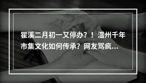 瞿溪二月初一又停办？！温州千年市集文化如何传承？网友骂疯了