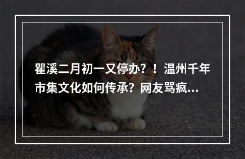 瞿溪二月初一又停办？！温州千年市集文化如何传承？网友骂疯了