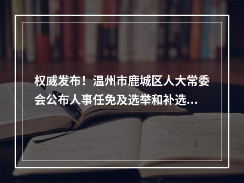 权威发布！温州市鹿城区人大常委会公布人事任免及选举和补选代表名单