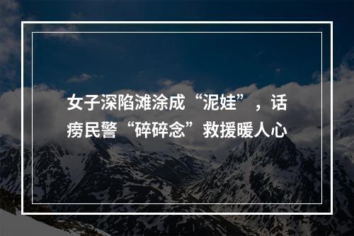 女子深陷滩涂成“泥娃”，话痨民警“碎碎念”救援暖人心