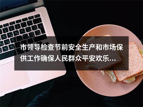 市领导检查节前安全生产和市场保供工作确保人民群众平安欢乐祥和过节