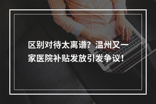 区别对待太离谱？温州又一家医院补贴发放引发争议！