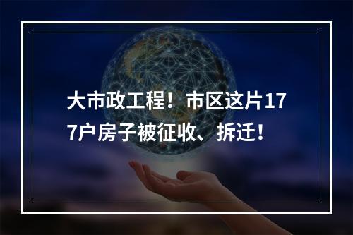 大市政工程！市区这片177户房子被征收、拆迁！