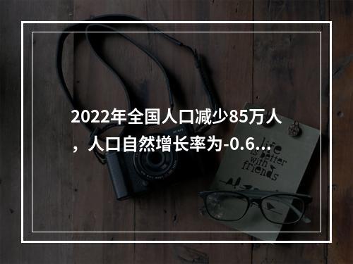 2022年全国人口减少85万人，人口自然增长率为-0.60‰