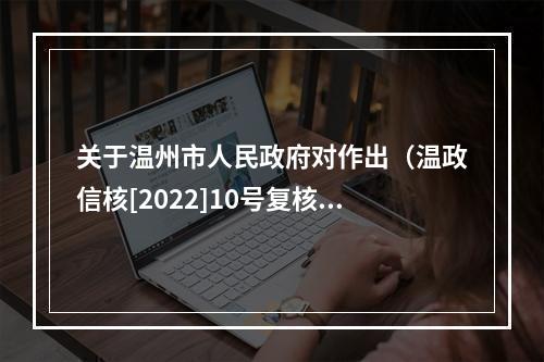 关于温州市人民政府对作出（温政信核[2022]10号复核意见书）行文不规范……