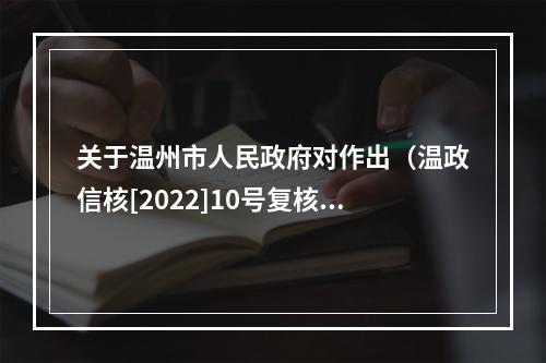 关于温州市人民政府对作出（温政信核[2022]10号复核意见书）行文不规范……