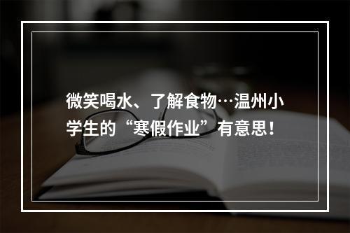 微笑喝水、了解食物…温州小学生的“寒假作业”有意思！