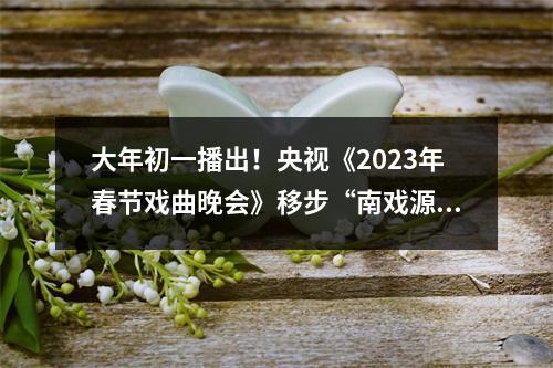 大年初一播出！央视《2023年春节戏曲晚会》移步“南戏源头”九山书会