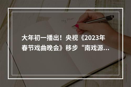 大年初一播出！央视《2023年春节戏曲晚会》移步“南戏源头”九山书会