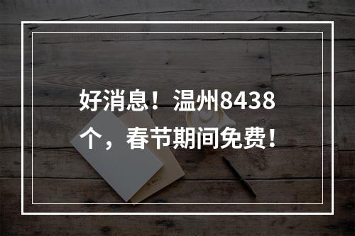 好消息！温州8438个，春节期间免费！