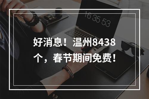 好消息！温州8438个，春节期间免费！
