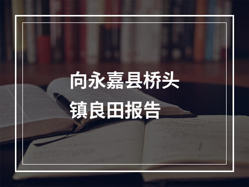 向永嘉县桥头镇良田报告