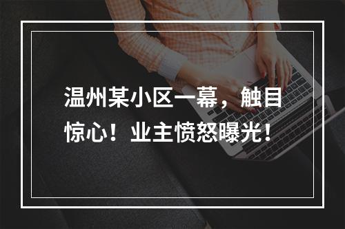 温州某小区一幕，触目惊心！业主愤怒曝光！