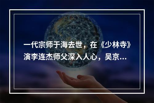 一代宗师于海去世，在《少林寺》演李连杰师父深入人心，吴京深夜发文悼念