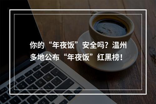你的“年夜饭”安全吗？温州多地公布“年夜饭”红黑榜！