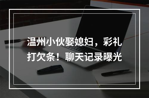 温州小伙娶媳妇，彩礼打欠条！聊天记录曝光