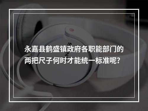 永嘉县鹤盛镇政府各职能部门的两把尺子何时才能统一标准呢？