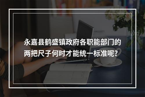 永嘉县鹤盛镇政府各职能部门的两把尺子何时才能统一标准呢？