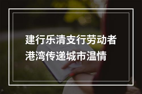 建行乐清支行劳动者港湾传递城市温情