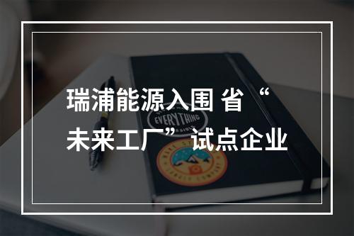 瑞浦能源入围 省“未来工厂”试点企业
