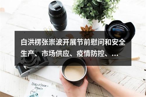 白洪楞张崇波开展节前慰问和安全生产、市场供应、疫情防控、农村人居环境整 ...