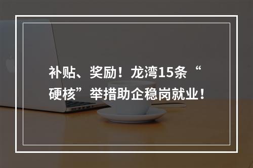 补贴、奖励！龙湾15条“硬核”举措助企稳岗就业！