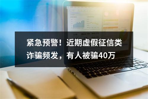 紧急预警！近期虚假征信类诈骗频发，有人被骗40万